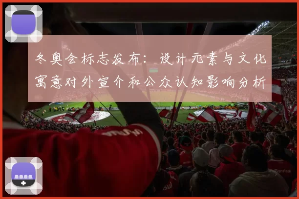 冬奥会标志发布：设计元素与文化寓意对外宣介和公众认知影响分析