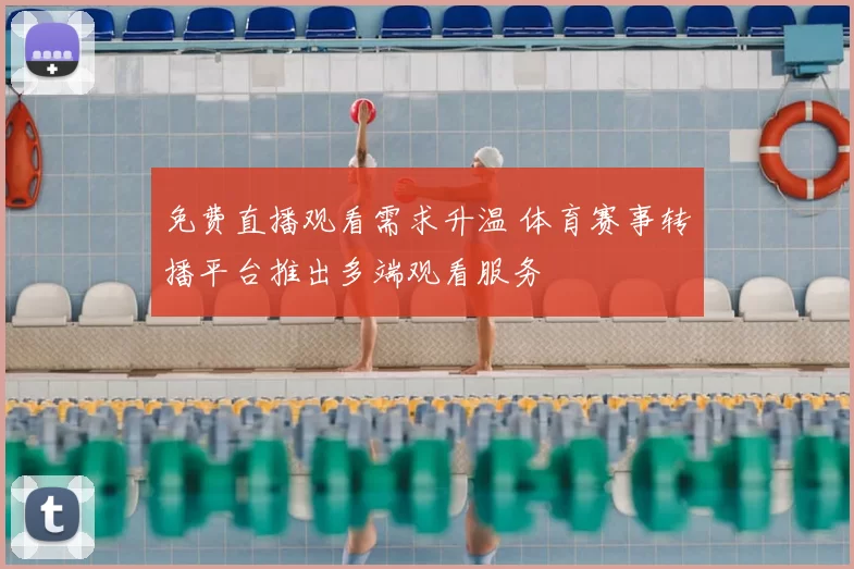 免费直播观看需求升温 体育赛事转播平台推出多端观看服务