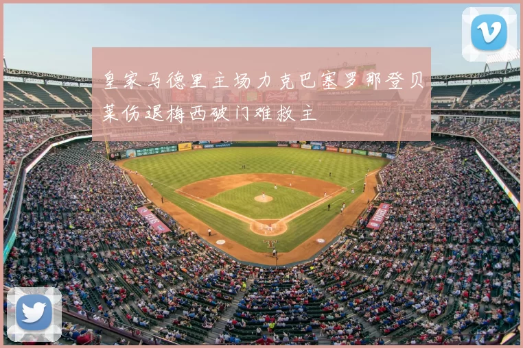 皇家马德里主场力克巴塞罗那登贝莱伤退梅西破门难救主