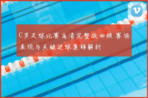 C罗足球比赛高清完整版回顾 赛场表现与关键进球集锦解析