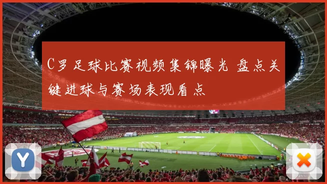 C罗足球比赛视频集锦曝光 盘点关键进球与赛场表现看点
