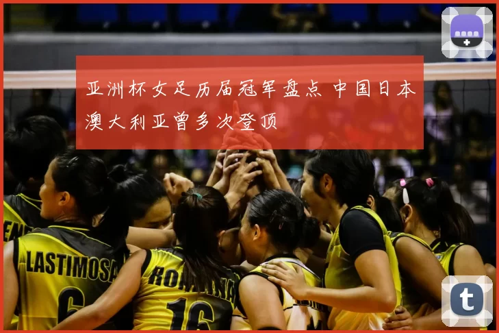 亚洲杯女足历届冠军盘点 中国日本澳大利亚曾多次登顶