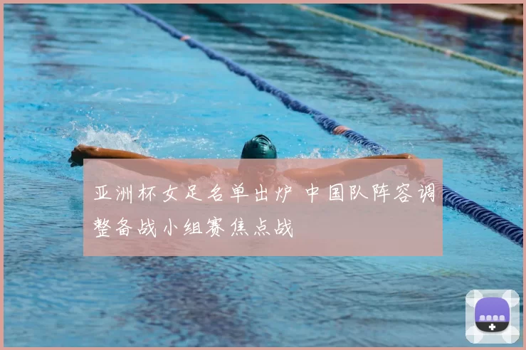 亚洲杯女足名单出炉 中国队阵容调整备战小组赛焦点战