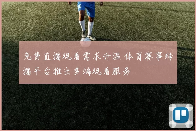 免费直播观看需求升温 体育赛事转播平台推出多端观看服务