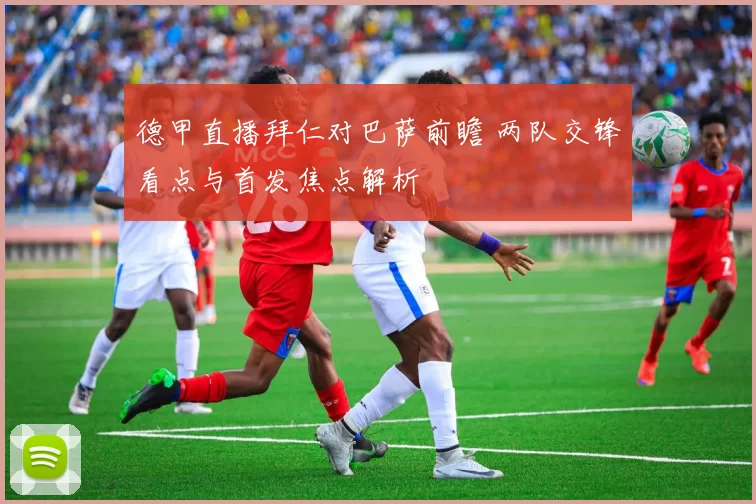 德甲直播拜仁对巴萨前瞻 两队交锋看点与首发焦点解析