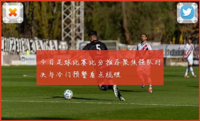 今日足球比赛比分推荐聚焦强队对决与冷门预警看点梳理