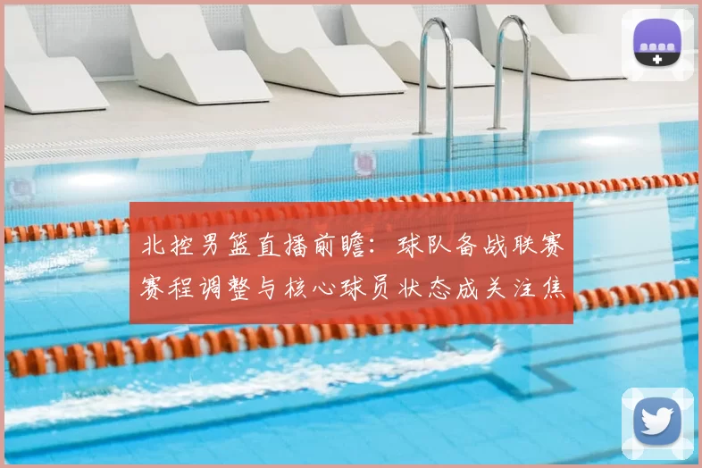 北控男篮直播前瞻：球队备战联赛赛程调整与核心球员状态成关注焦点