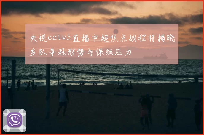 央视cctv5直播中超焦点战程将揭晓多队争冠形势与保级压力