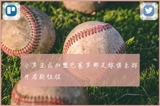 小罗正式加盟巴塞罗那足球俱乐部开启新征程