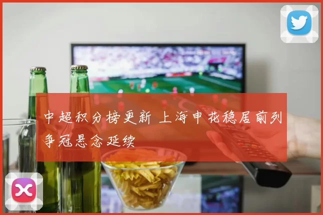 中超积分榜更新 上海申花稳居前列争冠悬念延续
